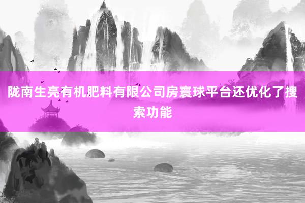 陇南生亮有机肥料有限公司房寰球平台还优化了搜索功能